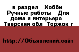  в раздел : Хобби. Ручные работы » Для дома и интерьера . Тверская обл.,Торжок г.